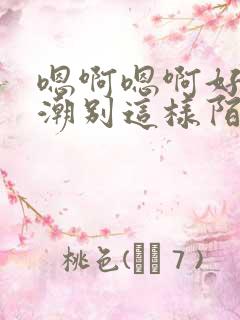 嗯啊嗯啊好爽高潮别这样陌生人操