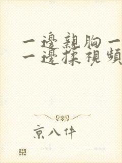 一边亲胸一边摸一边揉视频