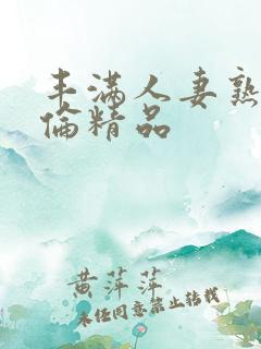 丰满人妻熟妇又伦精品