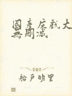 国产床戏大尺度无删减