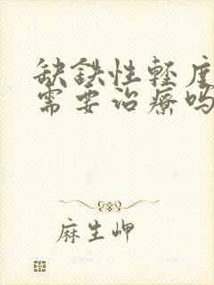 缺铁性轻度贫血需要治疗吗