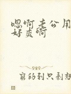 嗯啊老公用力插好爽啊