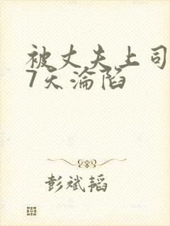 被丈夫上司侵犯7天沦陷