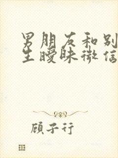 男朋友和别的女生暧昧微信