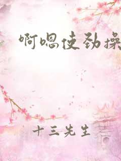 啊嗯使劲操小说