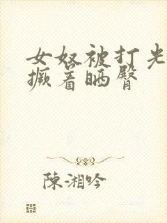 女奴被打光屁股撅着晒臀