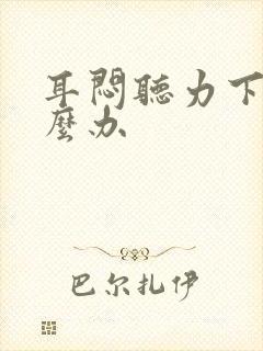 耳闷听力下降怎么办