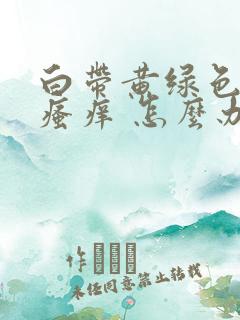 白带黄绿色阴部瘙痒 怎么办