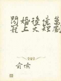 闪婚后亿万老公宠上天短剧