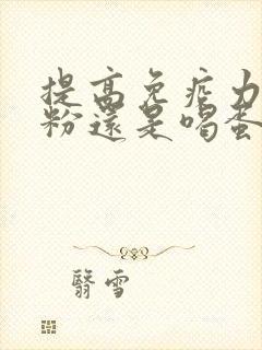 提高免疫力喝奶粉还是喝蛋白粉