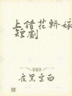 上错花轿嫁王爷 短剧