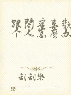 跟闺蜜喜欢同一个人怎么办