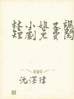 林小姐又飒又美短剧免费阅读全文最