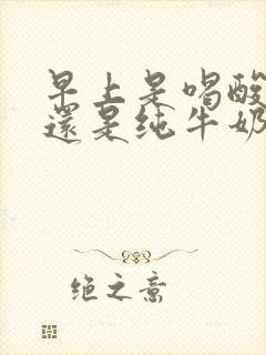 早上是喝酸奶好还是纯牛奶好