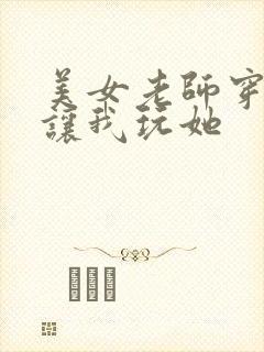 美女老师穿黑丝让我玩她