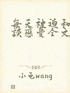 每天被迫和大佬谈恋爱全文免费阅读