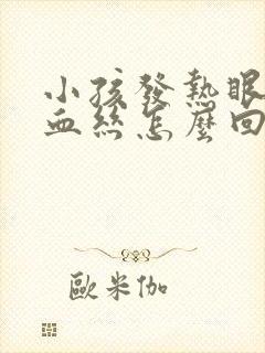 小孩发热眼睛红血丝怎么回事