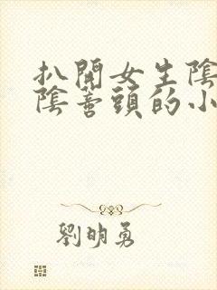 扒开女生阴蒂舔阴蒂头的小说h