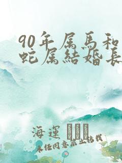 90年属马和属蛇属结婚长久吗