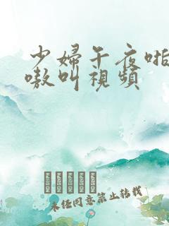 少妇午夜啪爽嗷嗷叫视频