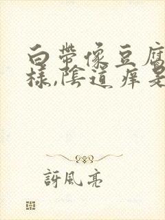 白带像豆腐渣一样,阴道痒是霉菌吗