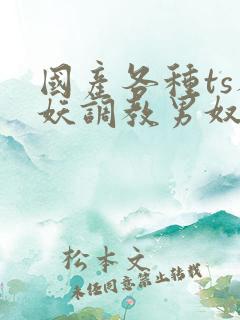 国产各种ts人妖调教男奴