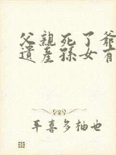 父亲死了爷爷的遗产孙女有继承权吗