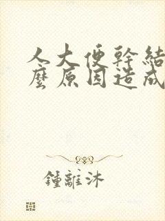 人大便干结是什么原因造成的