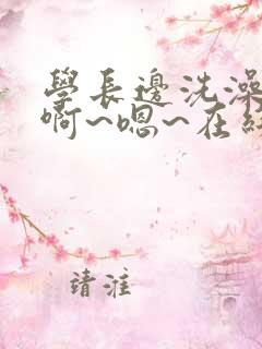 学长边洗澡边我啊~嗯~在线小说