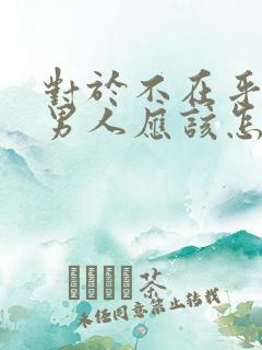 对于不在乎你的男人应该怎么对待