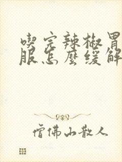 吃完辣椒胃不舒服怎么缓解