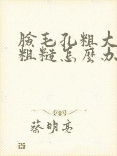 脸毛孔粗大皮肤粗糙怎么办