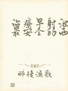 治疗早射泄最好最安全的西药