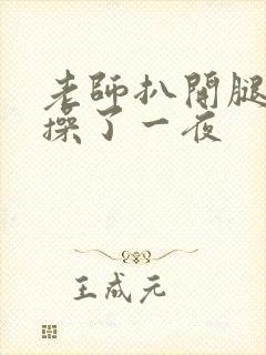 老师扒开腿让我操了一夜