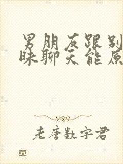 男朋友跟别人暧昧聊天能原谅吗