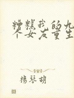 糟糕我的九十九个女友重生了短剧原小说