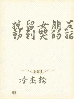 挽留女朋友的感动到哭的话