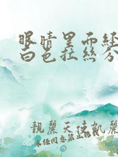 眼睛里面经常有白色拉丝分泌物怎么回事