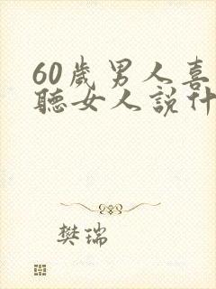 60岁男人喜欢听女人说什么话