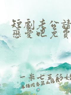 短剧老公请和我恋爱吧免费观看