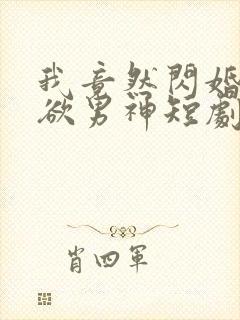 我竟然闪婚了禁欲男神短剧