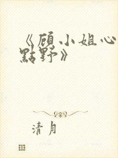 《顾小姐心思有点野》