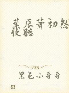 叶辰萧初然免费收听