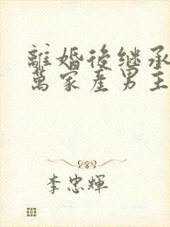 离婚后继承了亿万家产男主