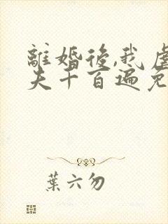 离婚后,我虐前夫千百遍免费阅读