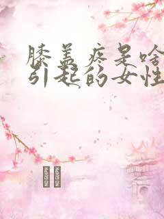 膝盖疼是啥原因引起的女性