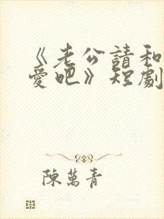 《老公请和我恋爱吧》短剧