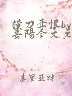 横刀夺恨by薛嘉阳全文免费阅读笔趣阁