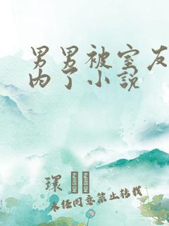 男男被室友男友内了小说