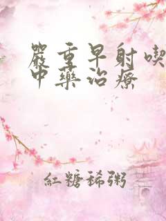 严重早射吃什么中药治疗